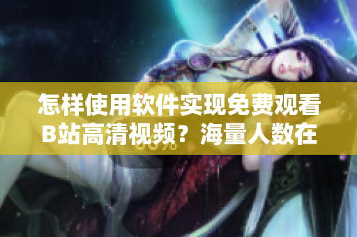 怎樣使用軟件實現(xiàn)免費觀看B站高清視頻？海量人數(shù)在線指導(dǎo)！