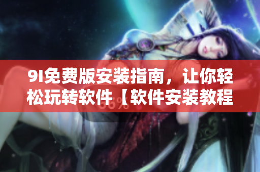 9I免費版安裝指南，讓你輕松玩轉(zhuǎn)軟件【軟件安裝教程】