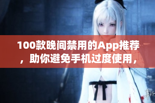 100款晚間禁用的App推薦，助你避免手機過度使用，享受更健康的生活。
