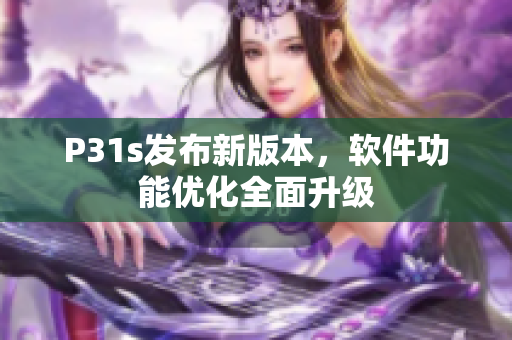 P31s發(fā)布新版本，軟件功能優(yōu)化全面升級(jí)
