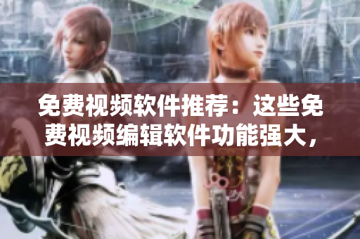 免費視頻軟件推薦：這些免費視頻編輯軟件功能強大，簡單易用