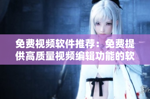 免費視頻軟件推薦：免費提供高質(zhì)量視頻編輯功能的軟件推薦