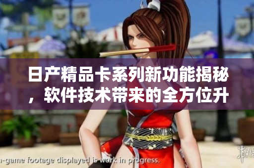 日產(chǎn)精品卡系列新功能揭秘，軟件技術(shù)帶來(lái)的全方位升級(jí)