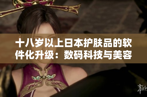 十八歲以上日本護膚品的軟件化升級：數(shù)碼科技與美容相融的新領域