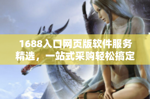 1688入口網(wǎng)頁(yè)版軟件服務(wù)精選，一站式采購(gòu)輕松搞定