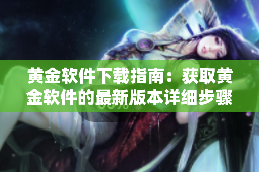 黃金軟件下載指南：獲取黃金軟件的最新版本詳細(xì)步驟