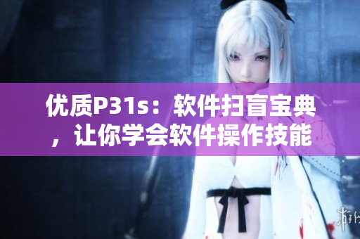 優(yōu)質(zhì)P31s：軟件掃盲寶典，讓你學(xué)會(huì)軟件操作技能