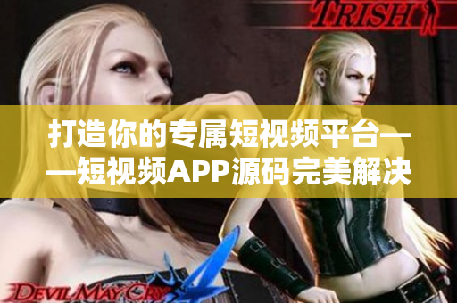 打造你的專屬短視頻平臺(tái)——短視頻APP源碼完美解決方案