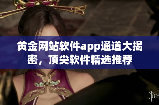 黃金網(wǎng)站軟件app通道大揭密，頂尖軟件精選推薦