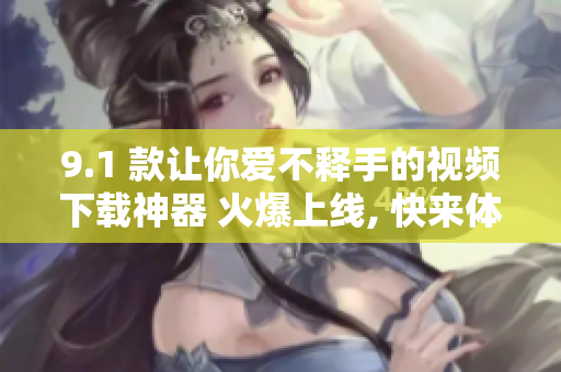 9.1 款讓你愛不釋手的視頻下載神器 火爆上線, 快來體驗！