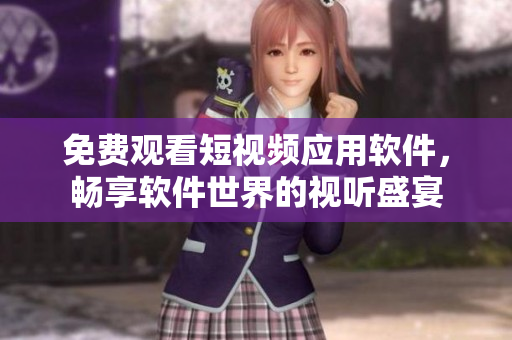 免費觀看短視頻應用軟件，暢享軟件世界的視聽盛宴