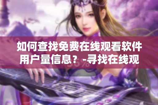 如何查找免費(fèi)在線(xiàn)觀(guān)看軟件用戶(hù)量信息？-尋找在線(xiàn)觀(guān)看人數(shù)的方法