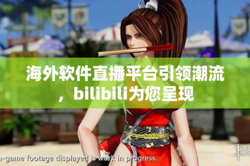 海外軟件直播平臺(tái)引領(lǐng)潮流，bilibili為您呈現(xiàn)