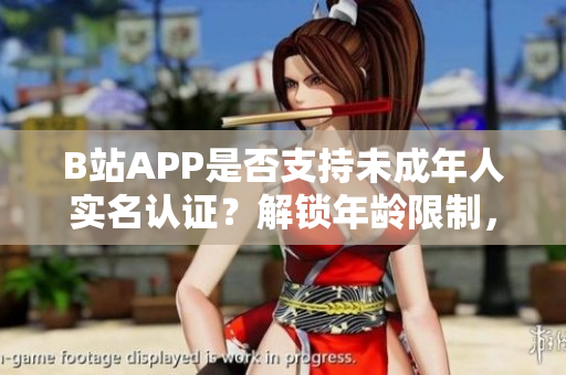 B站APP是否支持未成年人實(shí)名認(rèn)證？解鎖年齡限制，暢玩熱門軟件功能