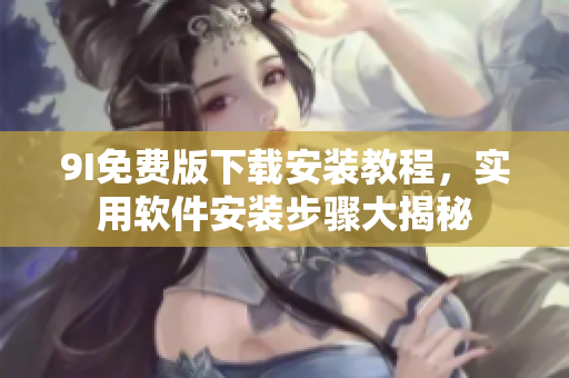 9I免費版下載安裝教程，實用軟件安裝步驟大揭秘
