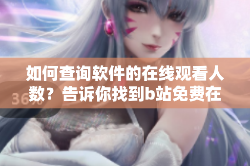 如何查詢軟件的在線觀看人數(shù)？告訴你找到b站免費在線觀看人數(shù)的方法