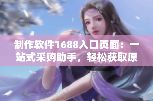 制作軟件1688入口頁(yè)面：一站式采購(gòu)助手，輕松獲取原料及相關(guān)信息