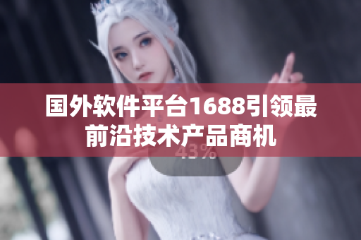 國外軟件平臺1688引領(lǐng)最前沿技術(shù)產(chǎn)品商機(jī)
