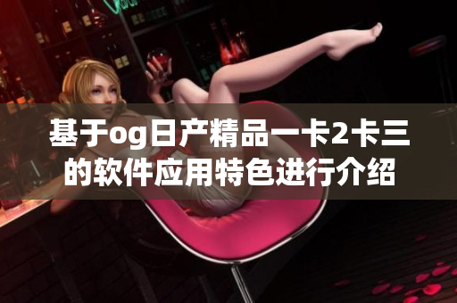 基于og日產(chǎn)精品一卡2卡三的軟件應(yīng)用特色進(jìn)行介紹