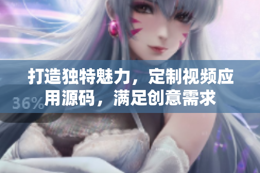 打造獨特魅力，定制視頻應(yīng)用源碼，滿足創(chuàng)意需求