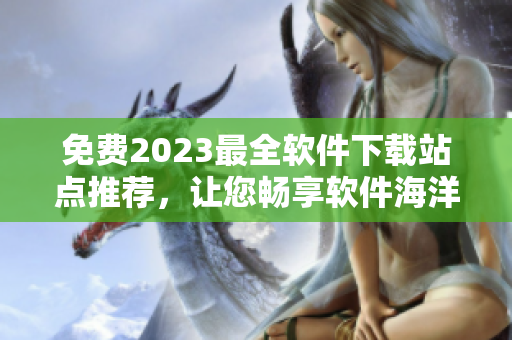 免費(fèi)2023最全軟件下載站點(diǎn)推薦，讓您暢享軟件海洋
