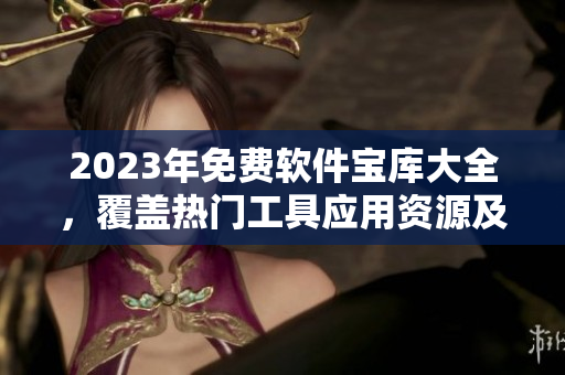 2023年免費(fèi)軟件寶庫大全，覆蓋熱門工具應(yīng)用資源及下載指南