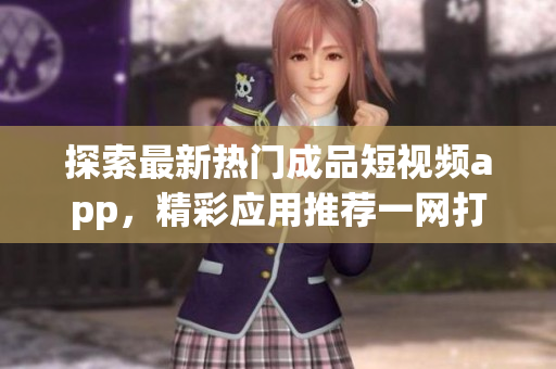 探索最新熱門成品短視頻app，精彩應用推薦一網(wǎng)打盡