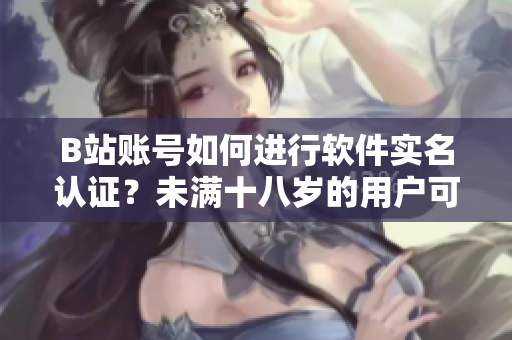 B站賬號如何進行軟件實名認證？未滿十八歲的用戶可否完成實名認證？