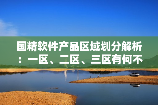 國精軟件產品區(qū)域劃分解析：一區(qū)、二區(qū)、三區(qū)有何不同？