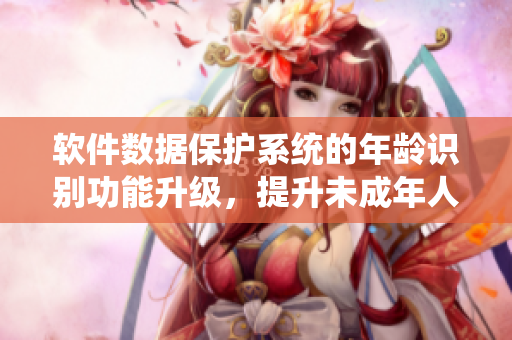 軟件數(shù)據(jù)保護(hù)系統(tǒng)的年齡識別功能升級，提升未成年人訪問限制效果