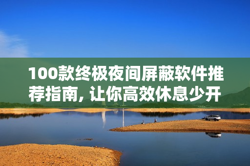 100款終極夜間屏蔽軟件推薦指南, 讓你高效休息少開(kāi)眼界
