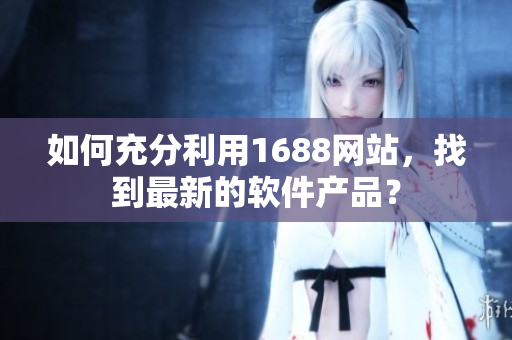 如何充分利用1688網(wǎng)站，找到最新的軟件產(chǎn)品？