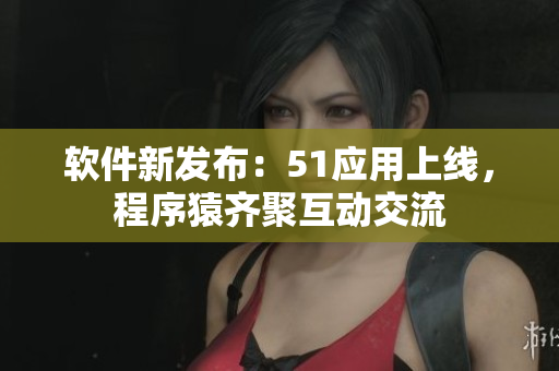 軟件新發(fā)布：51應(yīng)用上線，程序猿齊聚互動交流