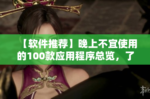【軟件推薦】晚上不宜使用的100款應(yīng)用程序總覽，了解最新禁用清單