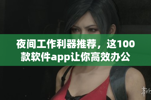 夜間工作利器推薦，這100款軟件app讓你高效辦公