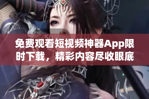 免費觀看短視頻神器App限時下載，精彩內(nèi)容盡收眼底