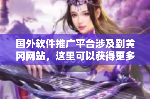 國外軟件推廣平臺涉及到黃岡網(wǎng)站，這里可以獲得更多關(guān)于軟件的信息