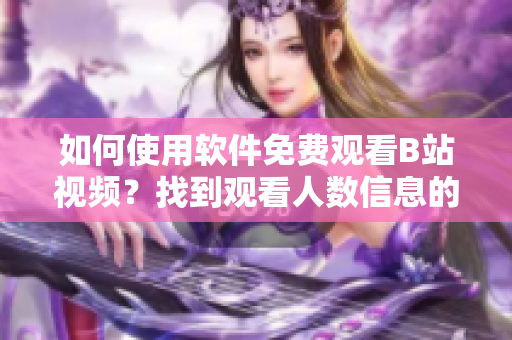 如何使用軟件免費(fèi)觀看B站視頻？找到觀看人數(shù)信息的方法！