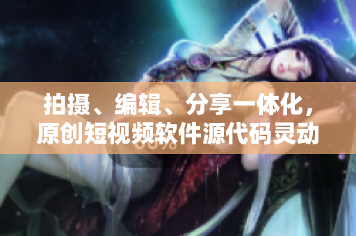 拍攝、編輯、分享一體化，原創(chuàng)短視頻軟件源代碼靈動(dòng)優(yōu)勢(shì)