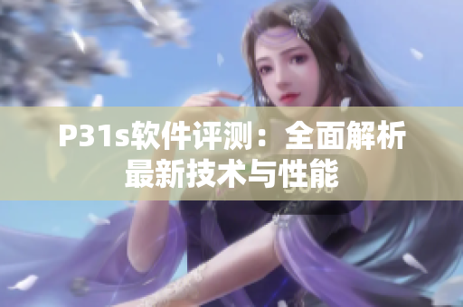 P31s軟件評(píng)測(cè)：全面解析最新技術(shù)與性能
