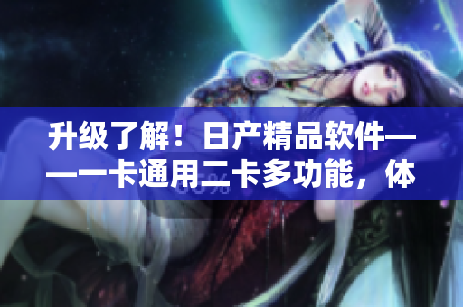 升級(jí)了解！日產(chǎn)精品軟件——一卡通用二卡多功能，體驗(yàn)技術(shù)升級(jí)三。