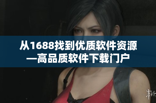 從1688找到優(yōu)質(zhì)軟件資源—高品質(zhì)軟件下載門戶