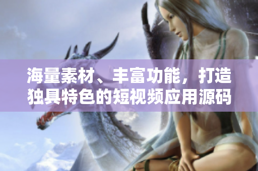 海量素材、豐富功能，打造獨(dú)具特色的短視頻應(yīng)用源碼