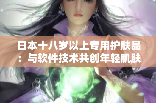 日本十八歲以上專用護膚品：與軟件技術共創(chuàng)年輕肌膚新時代