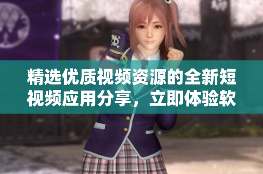 精選優(yōu)質(zhì)視頻資源的全新短視頻應(yīng)用分享，立即體驗軟件下載第一站