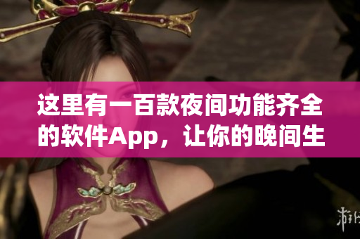 這里有一百款夜間功能齊全的軟件App，讓你的晚間生活更加豐富多彩。