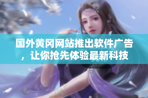 國外黃岡網(wǎng)站推出軟件廣告，讓你搶先體驗(yàn)最新科技