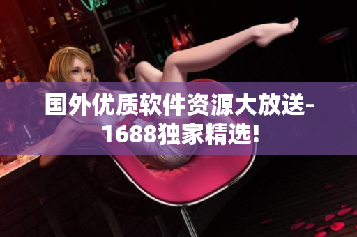 國外優(yōu)質(zhì)軟件資源大放送-1688獨(dú)家精選!