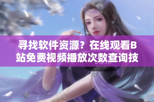 尋找軟件資源？在線觀看B站免費視頻播放次數查詢技巧分享