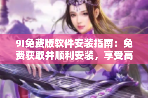 9I免費版軟件安裝指南：免費獲取并順利安裝，享受高效便捷的軟件功能